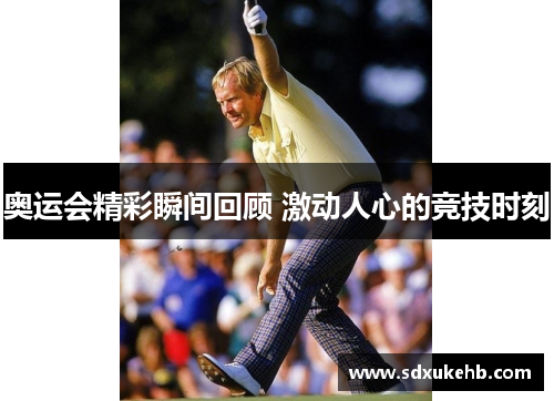 奥运会精彩瞬间回顾 激动人心的竞技时刻