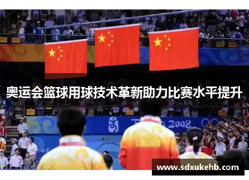 奥运会篮球用球技术革新助力比赛水平提升