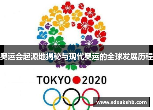 奥运会起源地揭秘与现代奥运的全球发展历程