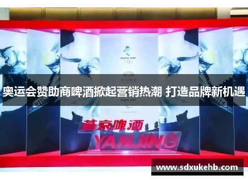 奥运会赞助商啤酒掀起营销热潮 打造品牌新机遇