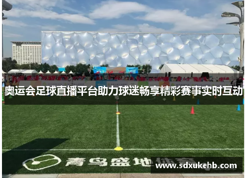 奥运会足球直播平台助力球迷畅享精彩赛事实时互动 奥运会足球直播平台助力球迷畅享精彩赛事实时互动