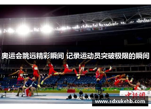 奥运会跳远精彩瞬间 记录运动员突破极限的瞬间 奥运会跳远精彩瞬间 记录运动员突破极限的瞬间