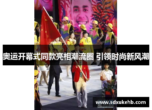 奥运开幕式同款亮相潮流圈 引领时尚新风潮