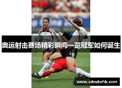 奥运射击赛场精彩瞬间一览冠军如何诞生