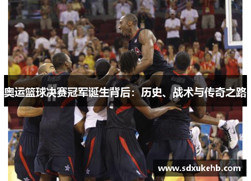 奥运篮球决赛冠军诞生背后：历史、战术与传奇之路