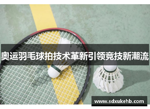 奥运羽毛球拍技术革新引领竞技新潮流