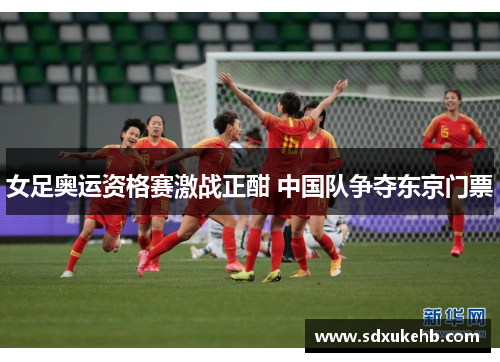 女足奥运资格赛激战正酣 中国队争夺东京门票