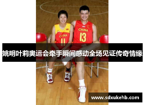 姚明叶莉奥运会牵手瞬间感动全场见证传奇情缘 姚明叶莉奥运会牵手瞬间感动全场见证传奇情缘