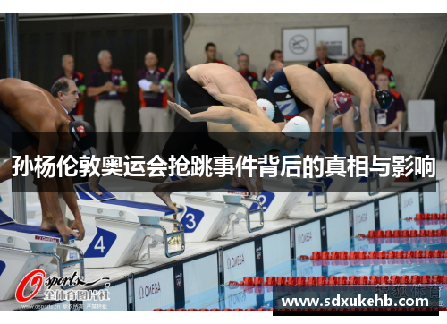 孙杨伦敦奥运会抢跳事件背后的真相与影响 孙杨伦敦奥运会抢跳事件背后的真相与影响