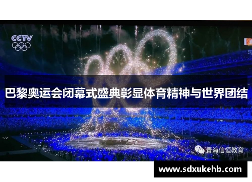 巴黎奥运会闭幕式盛典彰显体育精神与世界团结