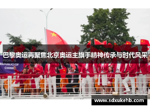 巴黎奥运再聚焦北京奥运主旗手精神传承与时代风采
